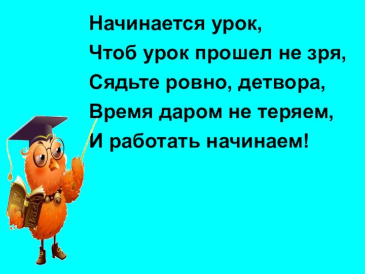 Начинается урок,Чтоб урок прошел не зря,Сядьте ровно, детвора, Время даром не теряем,И работать начинаем!