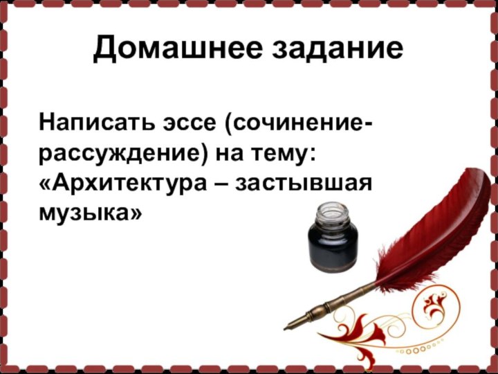 Домашнее заданиеНаписать эссе (сочинение-рассуждение) на тему: «Архитектура – застывшая музыка»