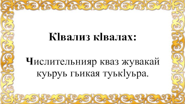 Кlвализ кlвалах:   Числительнияр кваз жувакай куьруь гьикая туькlуьра.