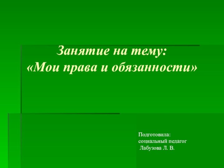 Занятие на тему: «Мои права и обязанности» Подготовила:социальный педагог Лабузова Л. В.