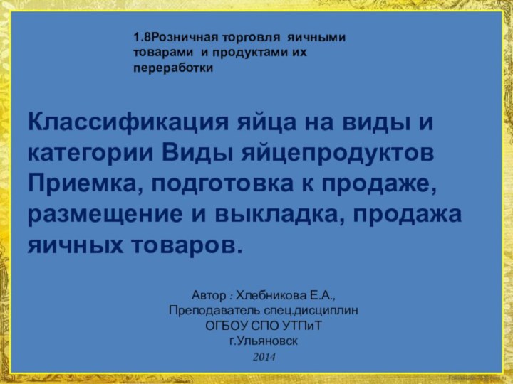 Автор : Хлебникова Е.А., Преподаватель спец.дисциплинОГБОУ СПО УТПиТ г.Ульяновск20141.8Розничная торговля яичными товарами