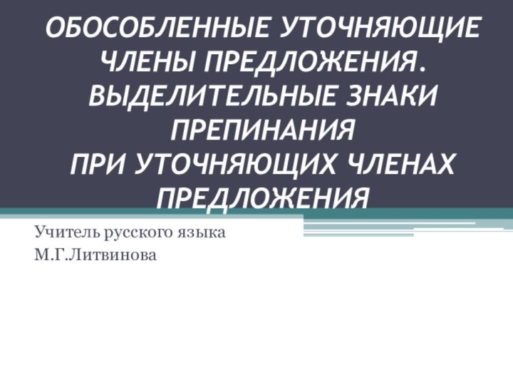 ОБОСОБЛЕННЫЕ УТОЧНЯЮЩИЕ ЧЛЕНЫ ПРЕДЛОЖЕНИЯ.  ВЫДЕЛИТЕЛЬНЫЕ ЗНАКИ ПРЕПИНАНИЯ  ПРИ УТОЧНЯЮЩИХ ЧЛЕНАХ ПРЕДЛОЖЕНИЯУчитель русского языка М.Г.Литвинова