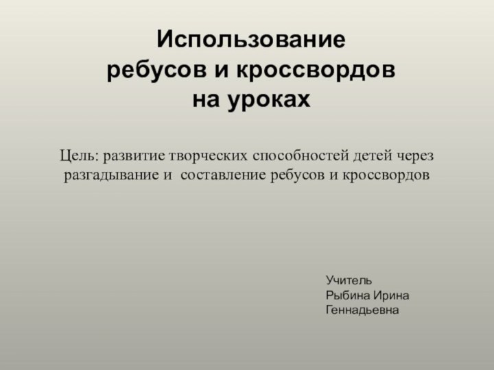 Использованиеребусов и кроссвордовна урокахУчительРыбина Ирина ГеннадьевнаЦель: развитие творческих способностей детей через разгадывание