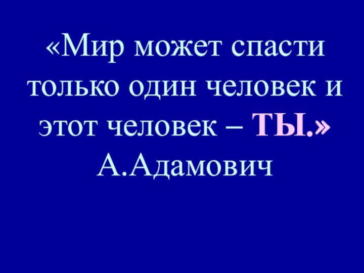 «Мир может спасти только один человек и этот человек – ТЫ.»     А.Адамович