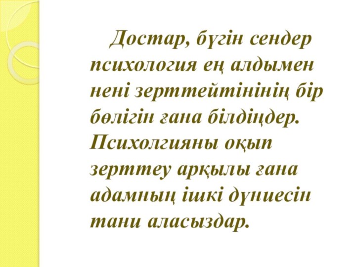 Достар, бүгін сендер психология ең алдымен нені зерттейтінінің бір бөлігін ғана білдіңдер.