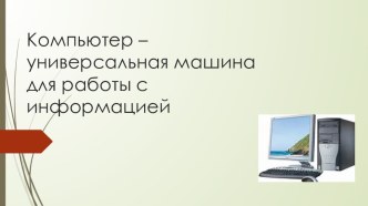 Компьютер – универсальная машина для работы с информацией