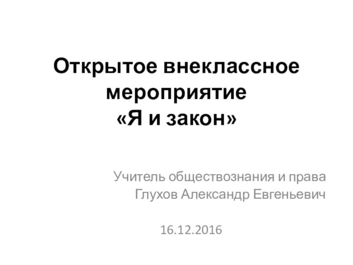 Открытое внеклассное мероприятие «Я и закон»Учитель обществознания и праваГлухов Александр Евгеньевич16.12.2016