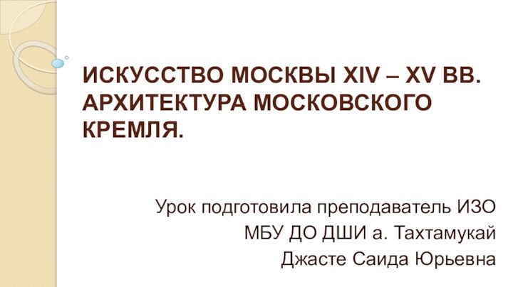 Искусство Москвы XIV – XV вв. архитектура Московского Кремля.Урок подготовила преподаватель ИЗО