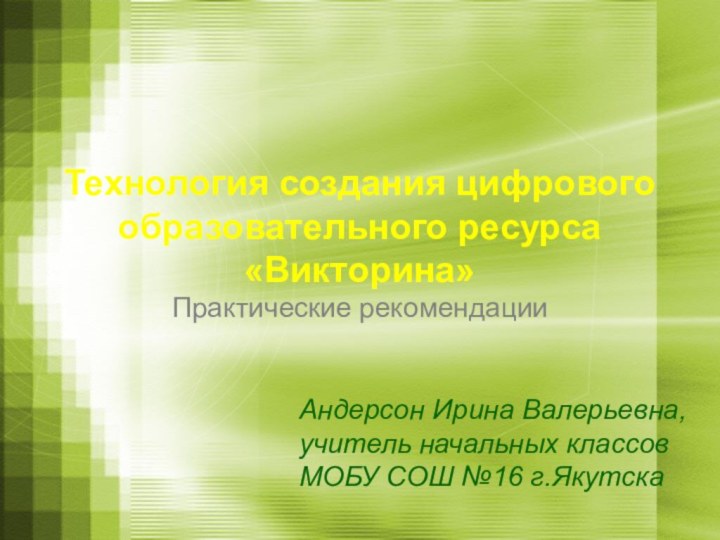 Технология создания цифрового образовательного ресурса «Викторина»Практические рекомендацииАндерсон Ирина Валерьевна,учитель начальных классовМОБУ СОШ №16 г.Якутска