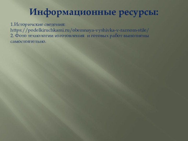 Информационные ресурсы: 1.Историчские сведения:https://podelkiruchkami.ru/obemnaya-vyshivka-v-raznom-stile/2. Фото технологии изготовления и готовых работ выполнены самостоятельно.