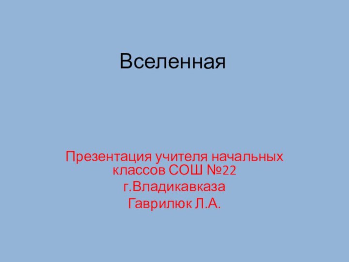 ВселеннаяПрезентация учителя начальных классов СОШ №22 г.ВладикавказаГаврилюк Л.А.