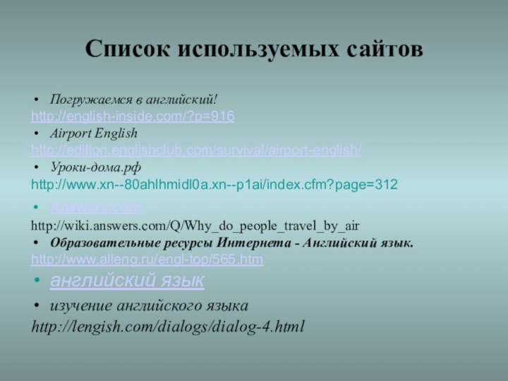 Список используемых сайтовПогружаемся в английский! http://english-inside.com/?p=916Airport Englishhttp://edition.englishclub.com/survival/airport-english/Уроки-дома.рфhttp://www.xn--80ahlhmidl0a.xn--p1ai/index.cfm?page=312Answers.com  http://wiki.answers.com/Q/Why_do_people_travel_by_airОбразовательные ресурсы Интернета - Английский язык.http://www.alleng.ru/engl-top/565.htmанглийский языкизучение английского языка http://lengish.com/dialogs/dialog-4.html