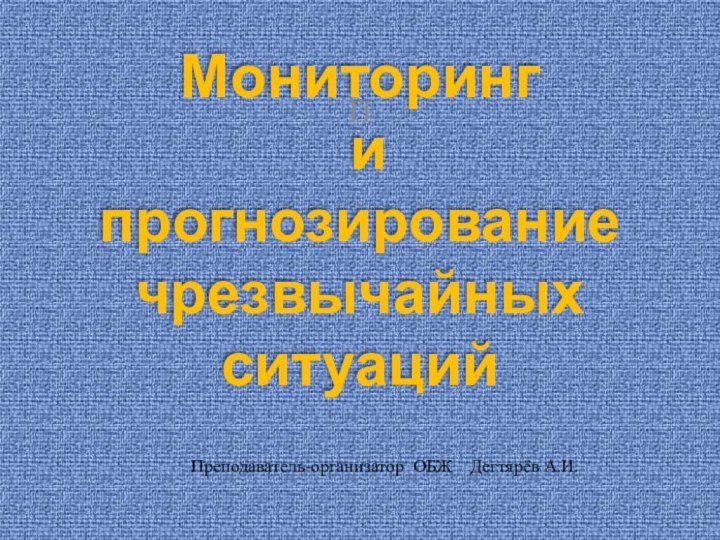 Мониторинг  и  прогнозирование чрезвычайных ситуацийППреподаватель-организатор ОБЖ  Дегтярёв А.И.