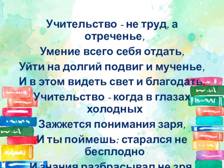 Учительство - не труд, а отреченье,Умение всего себя отдать,Уйти на долгий подвиг