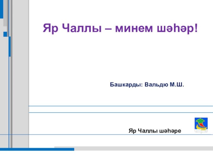 Яр Чаллы – минем шәһәр!Яр Чаллы шәһәреБашкарды: Вальдю М.Ш.