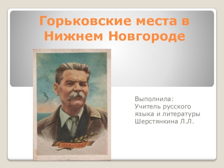 Горьковские места в Нижнем Новгороде Выполнила:Учитель русского языка и литературы Шерстянкина Л.Л.