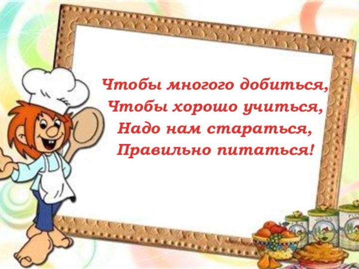 Чтобы многого добиться, Чтобы хорошо учиться,Надо нам стараться,Правильно питаться!