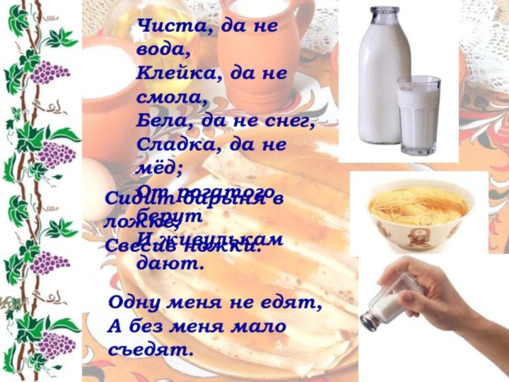 Чиста, да не вода,Клейка, да не смола,Бела, да не снег,Сладка, да не