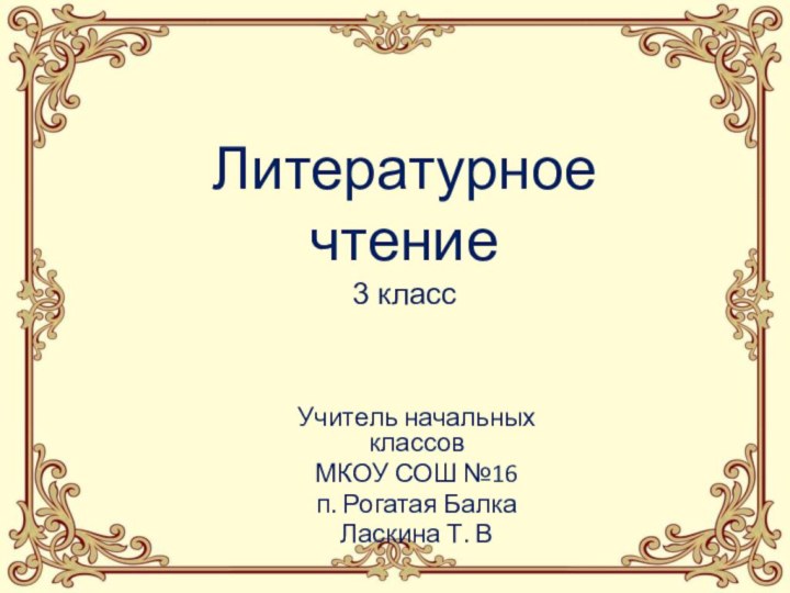 Учитель начальных классов МКОУ СОШ №16 п. Рогатая БалкаЛаскина Т. ВЛитературное чтение 3 класс