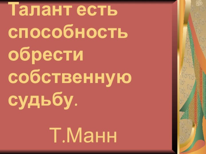 Талант есть способность обрести собственную судьбу.   				Т.Манн