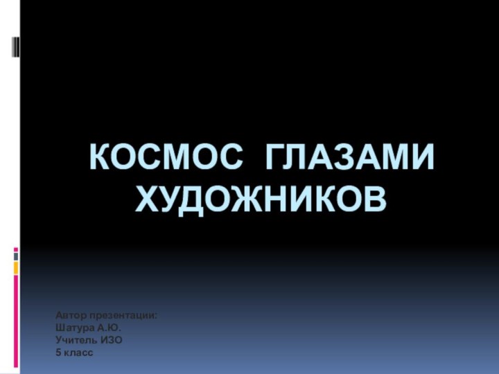 КОСМОС ГЛАЗАМИ  ХУДОЖНИКОВ    Автор презентации: Шатура А.Ю.Учитель ИЗО5 класс