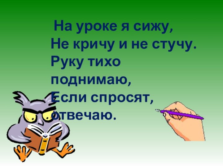 На уроке я сижу,Не кричу и не стучу.Руку тихо поднимаю,Если спросят, отвечаю.