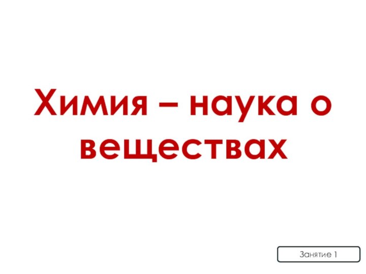 Химия – наука о веществахЗанятие 1