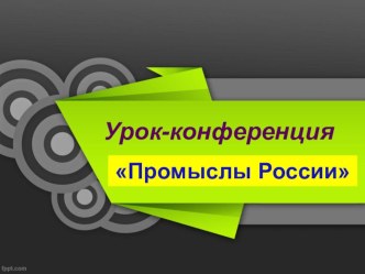 Урок конференция Промыслы России. Презентация, конспект урока, приложение-тесты для кафедр