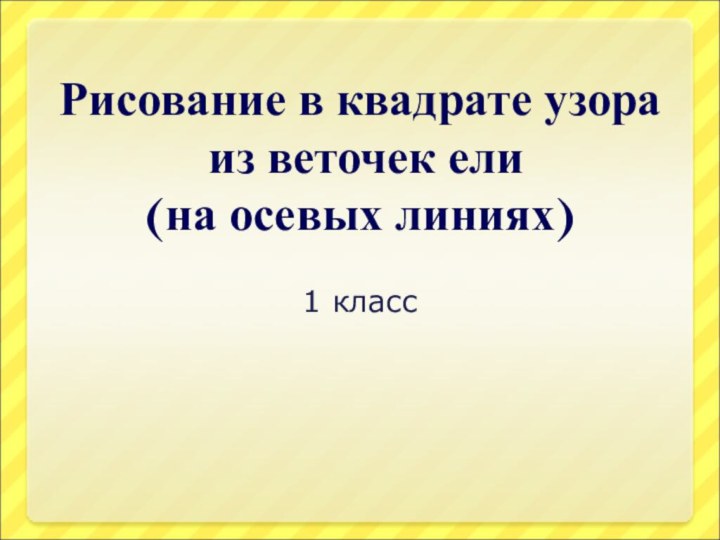 Рисование в квадрате узора  из веточек ели  (на осевых линиях)1 класс