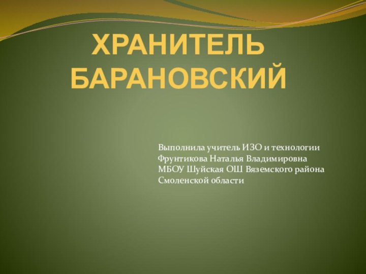 ХРАНИТЕЛЬ БАРАНОВСКИЙВыполнила учитель ИЗО и технологии Фрунтикова Наталья Владимировна МБОУ Шуйская ОШ Вяземского района Смоленской области