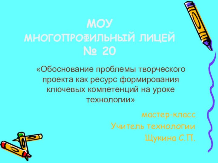 МОУ МНОГОПРОФИЛЬНЫЙ ЛИЦЕЙ № 20мастер-классУчитель технологииЩукина С.П.«Обоснование проблемы творческого проекта