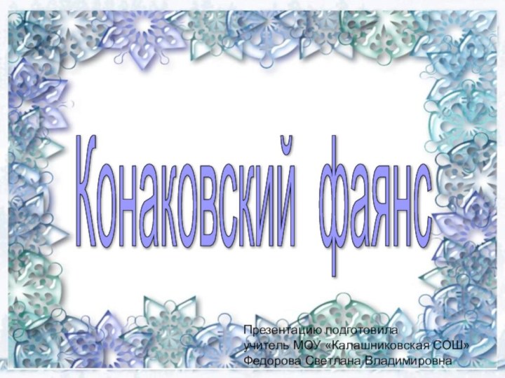 Конаковский фаянс Презентацию подготовила учитель МОУ «Калашниковская СОШ» Федорова Светлана Владимировна