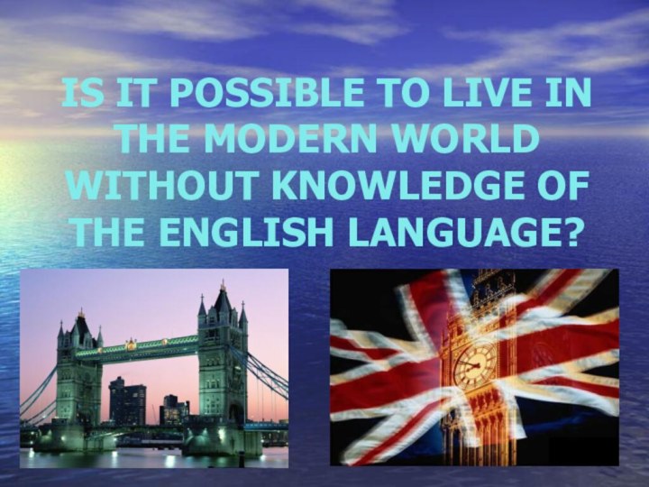 IS IT POSSIBLE TO LIVE IN THE MODERN WORLD WITHOUT KNOWLEDGE OF THE ENGLISH LANGUAGE?