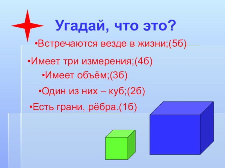 Угадай, что это?Встречаются везде в жизни;(5б)Имеет три измерения;(4б)Имеет объём;(3б)Один из них – куб;(2б)Есть грани, рёбра.(1б)