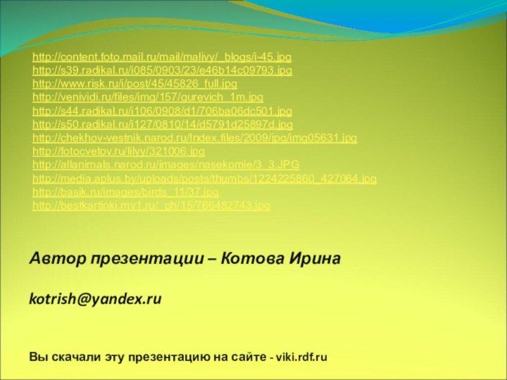 Автор презентации – Котова Ирина  kotrish@yandex.ru Вы скачали эту презентацию на сайте - viki.rdf.ruhttp://content.foto.mail.ru/mail/malivy/_blogs/i-45.jpghttp://s39.radikal.ru/i085/0903/23/e46b14c09793.jpghttp://www.risk.ru/i/post/45/45826_full.jpghttp://venividi.ru/files/img/157/gurevich_1m.jpghttp://s44.radikal.ru/i106/0908/d1/706ba06dc501.jpghttp://s50.radikal.ru/i127/0810/14/d5791d25897d.jpghttp://chekhov-vestnik.narod.ru/Index.files/2009/jpg/img05631.jpghttp://fotocvetov.ru/lilyy/321006.jpghttp://allanimals.narod.ru/images/nasekomie/3_3.JPGhttp://media.aplus.by/uploads/posts/thumbs/1224225860_427064.jpghttp://basik.ru/images/birds_11/37.jpghttp://bestkartinki.my1.ru/_ph/15/766482743.jpg