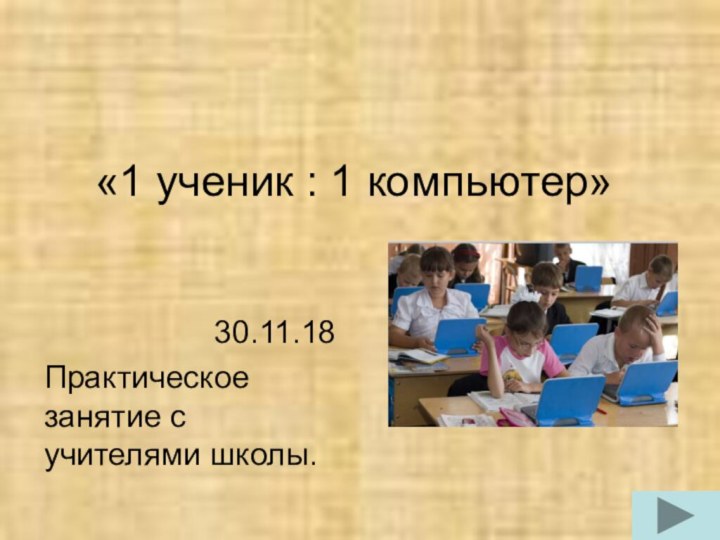 «1 ученик : 1 компьютер»30.11.18Практическое занятие с учителями школы.