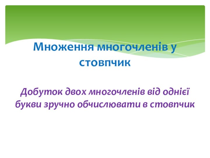 Множення многочленів у стовпчик  Добуток двох многочленів від однієї букви зручно обчислювати в стовпчик