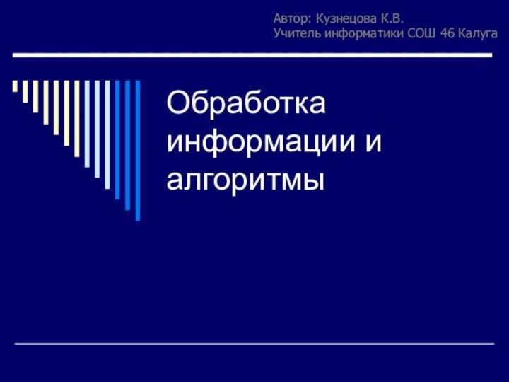 Обработка информации и алгоритмыАвтор: Кузнецова К.В.Учитель информатики СОШ 46 Калуга