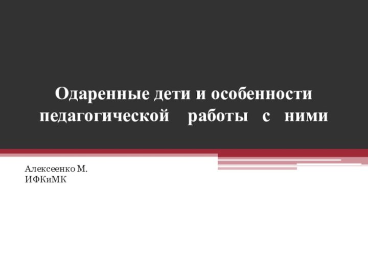 Одаренные дети и особенности педагогической    работы   с   нимиАлексеенко М. ИФКиМК