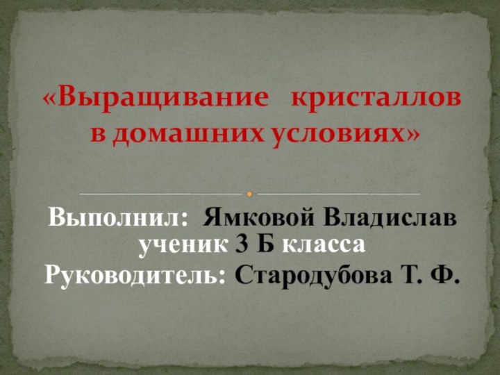 Выполнил: Ямковой Владислав ученик 3 Б классаРуководитель: Стародубова Т. Ф.«Выращивание  кристаллов