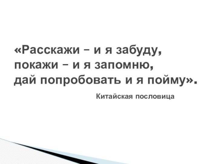 «Расскажи – и я забуду, покажи – и я запомню, дай попробовать