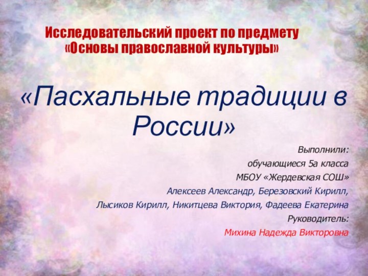 Исследовательский проект по предмету «Основы православной культуры»«Пасхальные традиции в России» Выполнили: обучающиеся