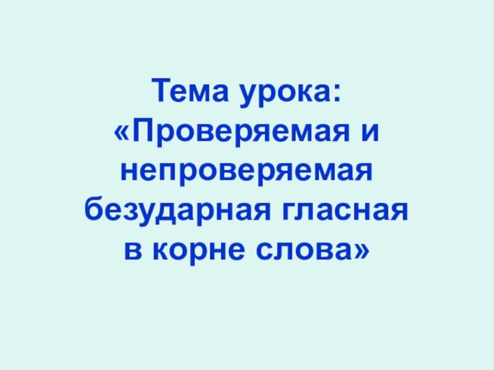 Тема урока: «Проверяемая и непроверяемая безударная гласная в корне слова»