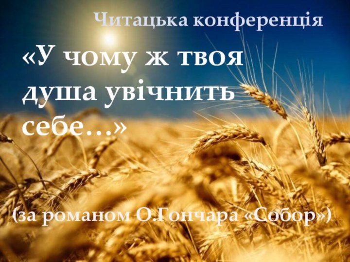 «У чому ж твоя душа увiчнить себе…»(за романом О.Гончара «Собор»)Читацька конференцiя