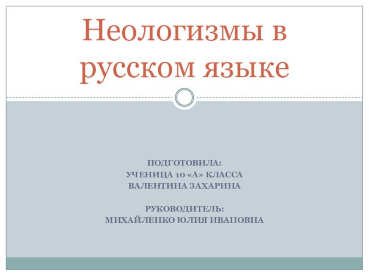 подготовила:Ученица 10 «а» классаВалентина Захаринаруководитель:Михайленко Юлия ИвановнаНеологизмы в русском языке