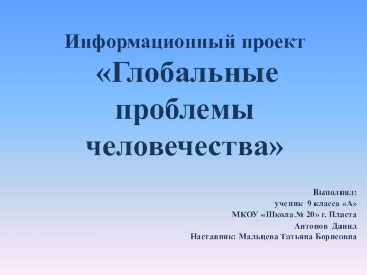 Информационный проект  «Глобальные  проблемы человечества»   	Выполнил: ученик 9