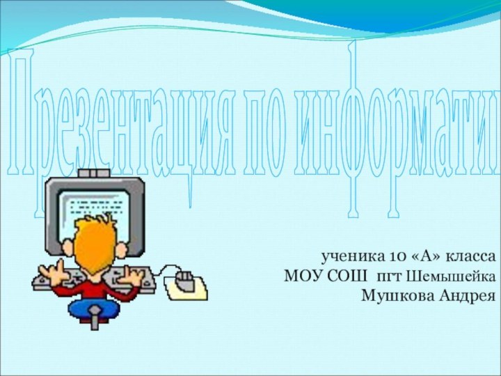 Презентация по информатике2009 годученика 10 «А» классаМОУ СОШ пгт ШемышейкаМушкова Андрея