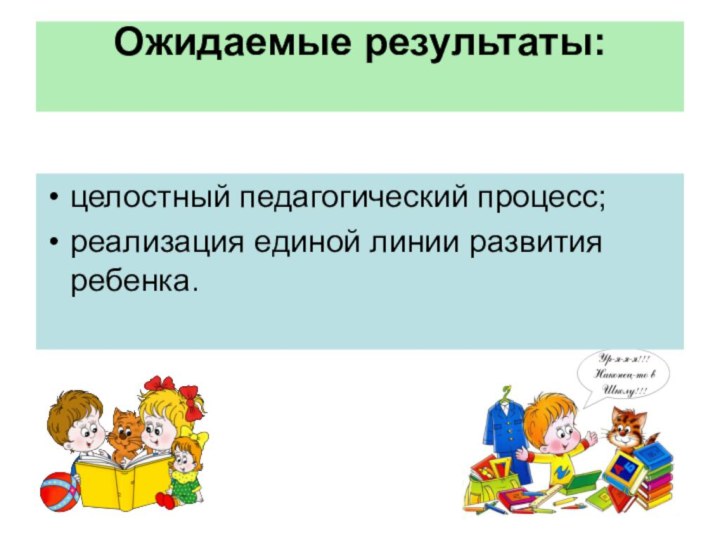 Ожидаемые результаты: целостный педагогический процесс;реализация единой линии развития ребенка.