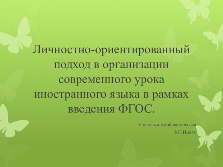 Личностно-ориентированный подход в организации современного урока иностранного языка в рамках введения ФГОС. Учитель английского языкаУ.С.Полях