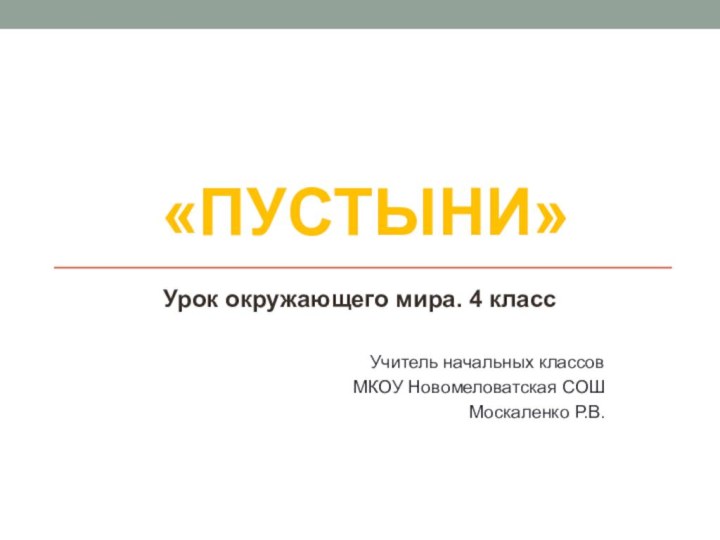 «Пустыни»Урок окружающего мира. 4 классУчитель начальных классовМКОУ Новомеловатская СОШМоскаленко Р.В.